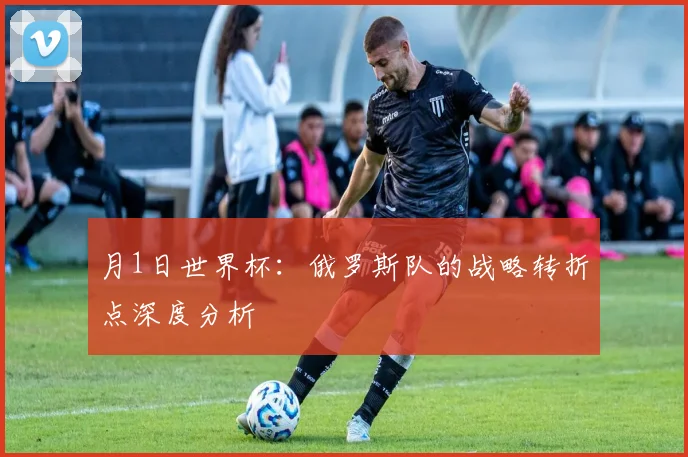 月1日世界杯：俄罗斯队的战略转折点深度分析