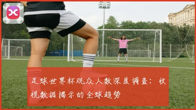 足球世界杯观众人数深度调查：收视数据揭示的全球趋势