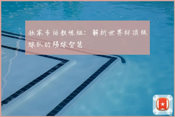 独家专访教练组:解析世界杯顶级球队的踢球智慧