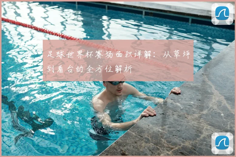 足球世界杯赛场面积详解：从草坪到看台的全方位解析