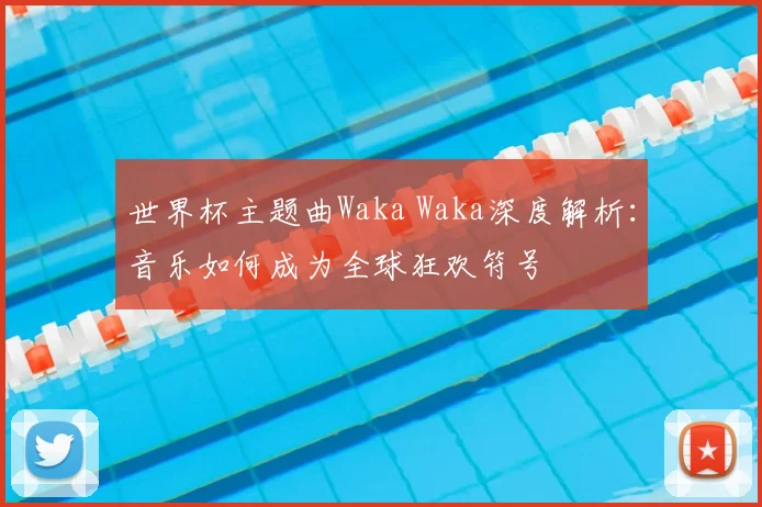 世界杯主题曲Waka Waka深度解析:音乐如何成为全球狂欢符号