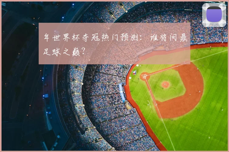 年世界杯夺冠热门预测:谁将问鼎足球之巅?