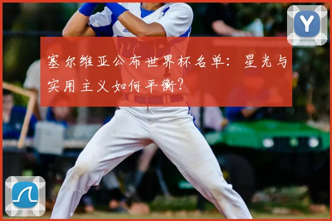 塞尔维亚公布世界杯名单：星光与实用主义如何平衡？