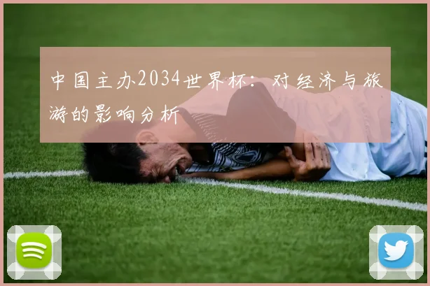 中国主办2034世界杯：对经济与旅游的影响分析