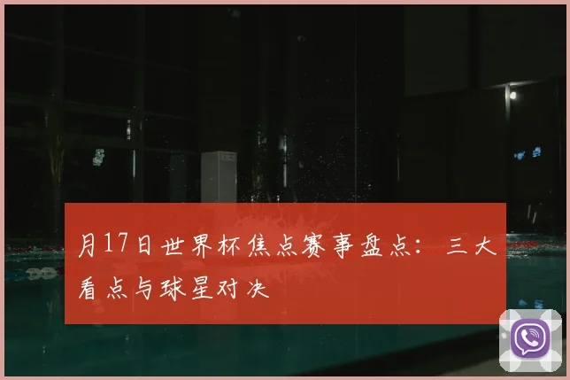 月17日世界杯焦点赛事盘点:三大看点与球星对决