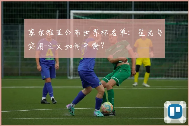 塞尔维亚公布世界杯名单：星光与实用主义如何平衡？