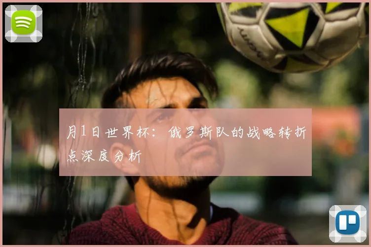 月1日世界杯：俄罗斯队的战略转折点深度分析