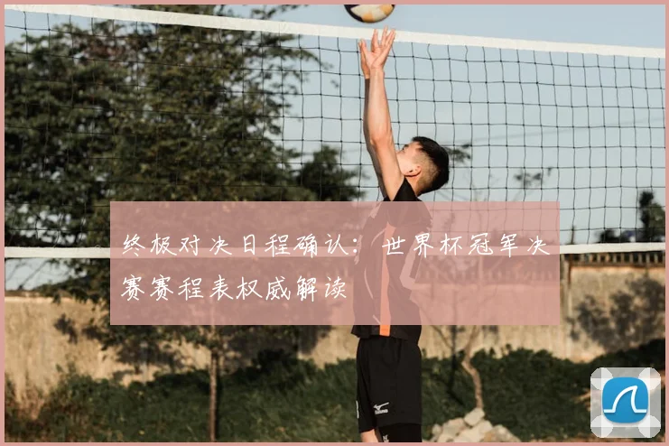 终极对决日程确认:世界杯冠军决赛赛程表权威解读