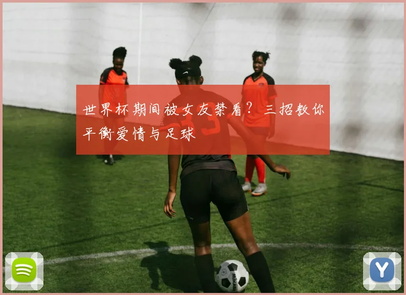 世界杯期间被女友禁看？三招教你平衡爱情与足球