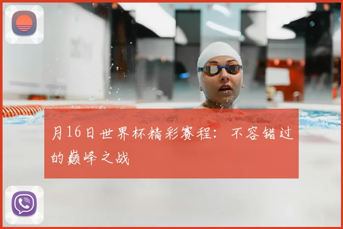 月16日世界杯精彩赛程：不容错过的巅峰之战