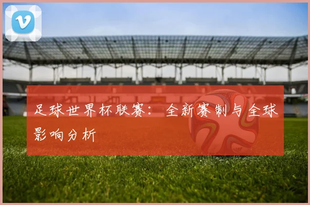 足球世界杯联赛：全新赛制与全球影响分析