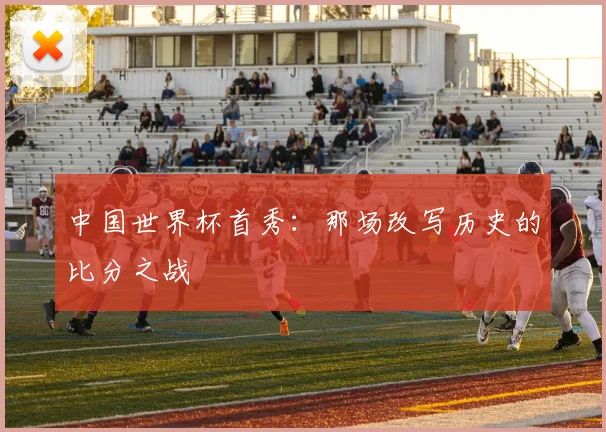 中国世界杯首秀：那场改写历史的比分之战
