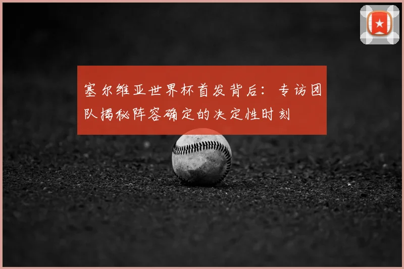 塞尔维亚世界杯首发背后：专访团队揭秘阵容确定的决定性时刻