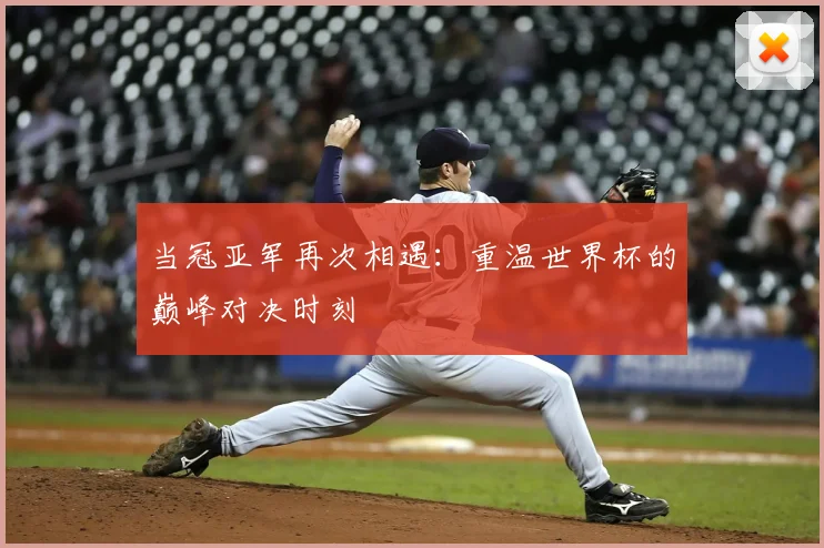 当冠亚军再次相遇:重温世界杯的巅峰对决时刻