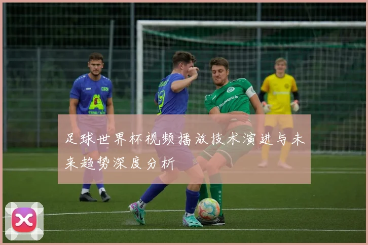 足球世界杯视频播放技术演进与未来趋势深度分析