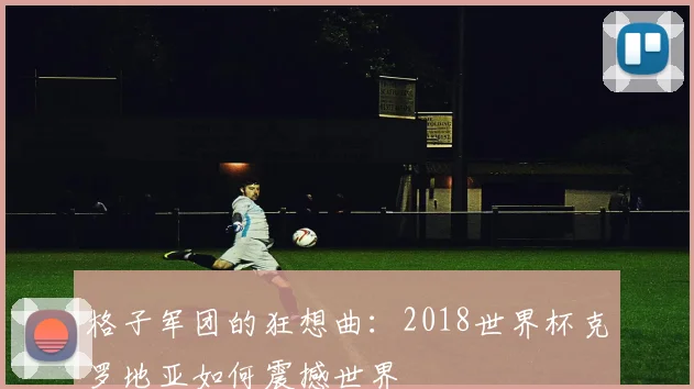 格子军团的狂想曲：2018世界杯克罗地亚如何震撼世界