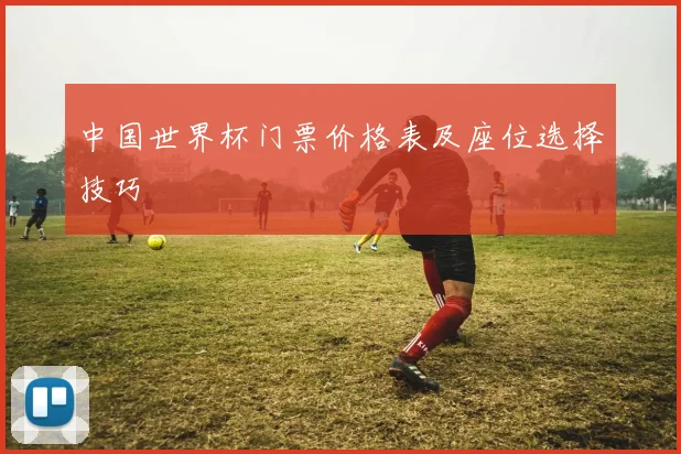 中国世界杯门票价格表及座位选择技巧