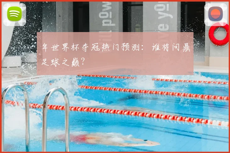 年世界杯夺冠热门预测:谁将问鼎足球之巅?