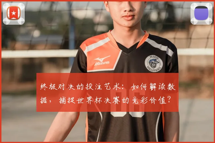 终极对决的投注艺术:如何解读数据,捕捉世界杯决赛的竞彩价值?