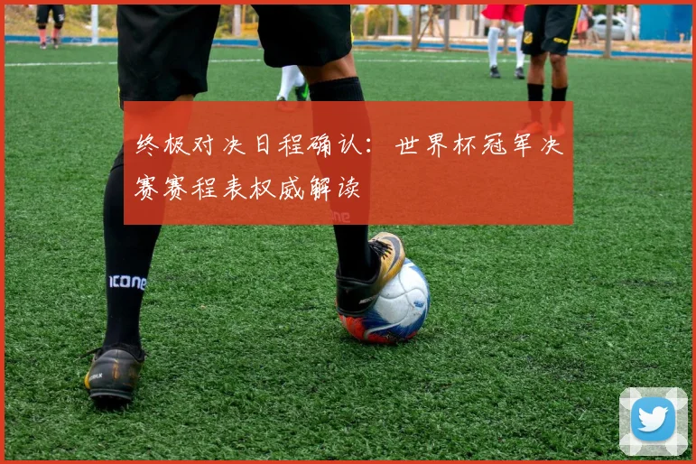 终极对决日程确认:世界杯冠军决赛赛程表权威解读