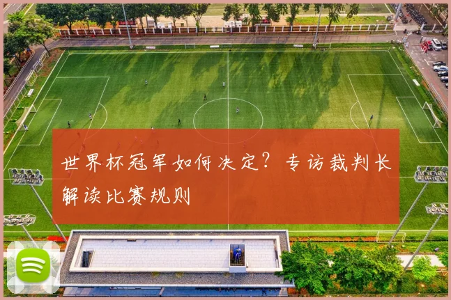 世界杯冠军如何决定？专访裁判长解读比赛规则