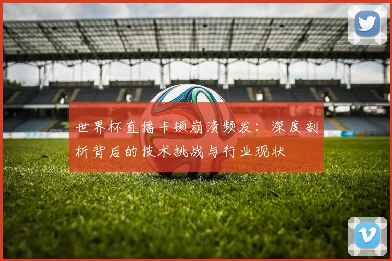 世界杯直播卡顿崩溃频发：深度剖析背后的技术挑战与行业现状
